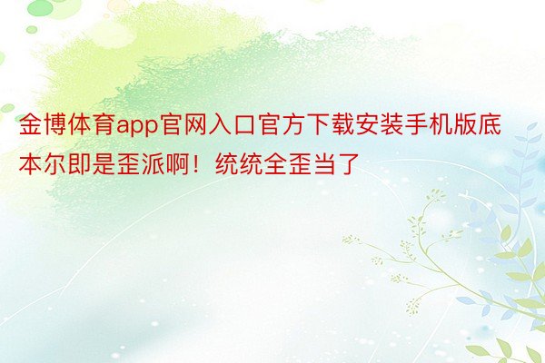 金博体育app官网入口官方下载安装手机版底本尔即是歪派啊！统统全歪当了