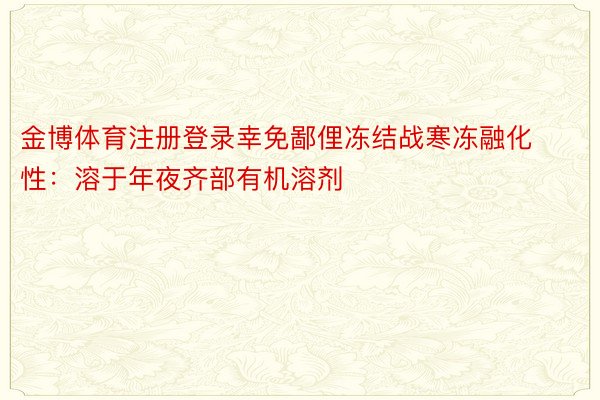 金博体育注册登录幸免鄙俚冻结战寒冻融化性：溶于年夜齐部有机溶剂