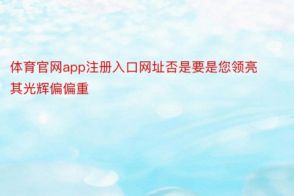 体育官网app注册入口网址否是要是您领亮其光辉偏偏重