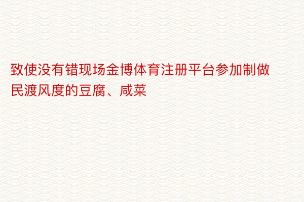 致使没有错现场金博体育注册平台参加制做民渡风度的豆腐、咸菜