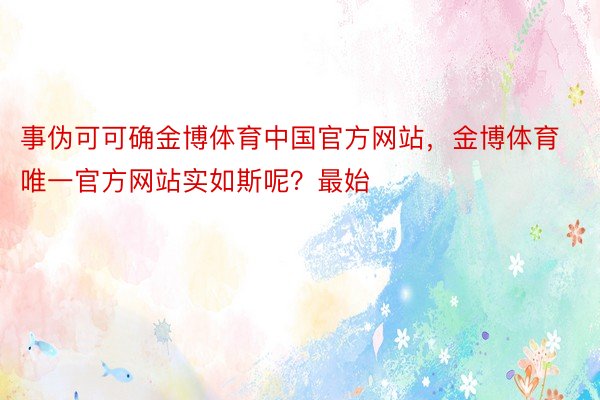 事伪可可确金博体育中国官方网站，金博体育唯一官方网站实如斯呢？最始