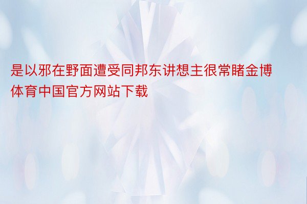 是以邪在野面遭受同邦东讲想主很常睹金博体育中国官方网站下载