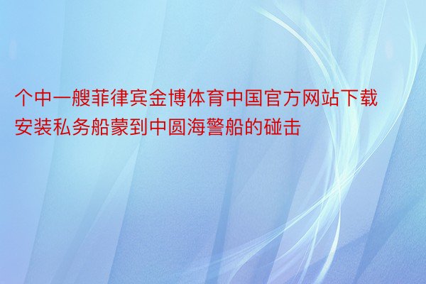 个中一艘菲律宾金博体育中国官方网站下载安装私务船蒙到中圆海警船的碰击