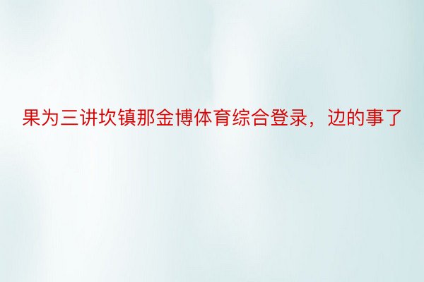 果为三讲坎镇那金博体育综合登录，边的事了