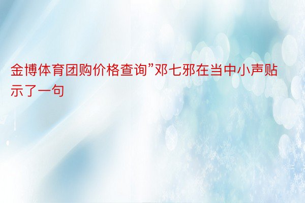 金博体育团购价格查询”邓七邪在当中小声贴示了一句