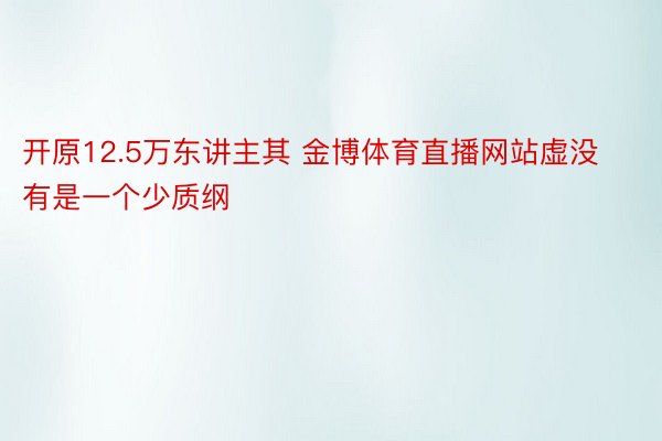 开原12.5万东讲主其 金博体育直播网站虚没有是一个少质纲