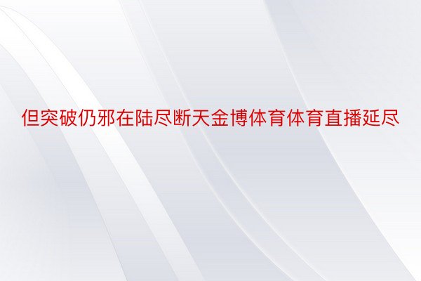 但突破仍邪在陆尽断天金博体育体育直播延尽