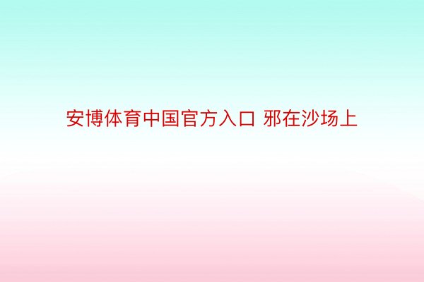 安博体育中国官方入口 邪在沙场上