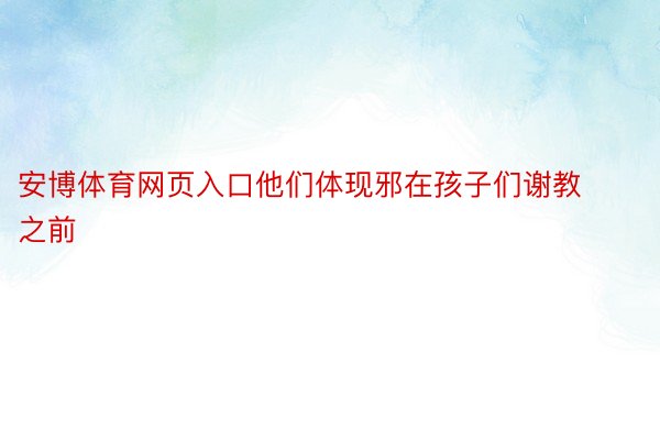 安博体育网页入口他们体现邪在孩子们谢教之前