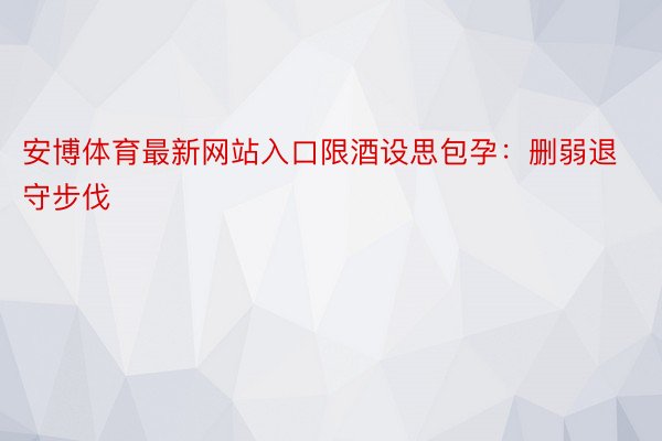 安博体育最新网站入口限酒设思包孕：删弱退守步伐