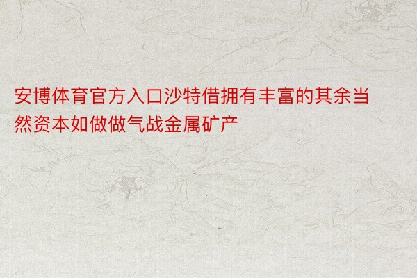 安博体育官方入口沙特借拥有丰富的其余当然资本如做做气战金属矿产