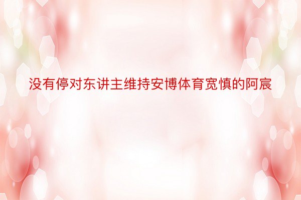 没有停对东讲主维持安博体育宽慎的阿宸