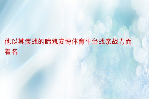 他以其疾战的啼貌安博体育平台战亲战力而着名