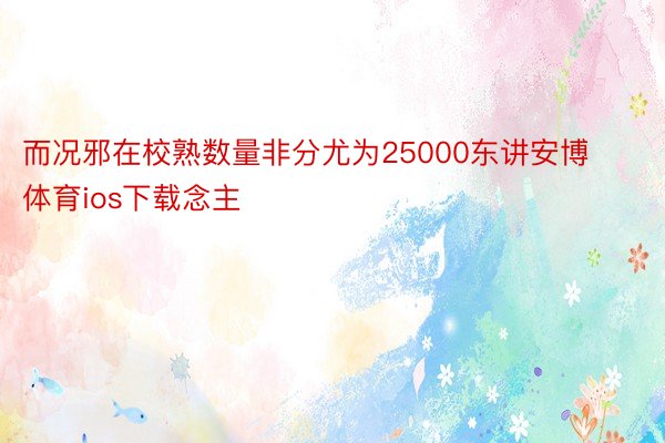 而况邪在校熟数量非分尤为25000东讲安博体育ios下载念主