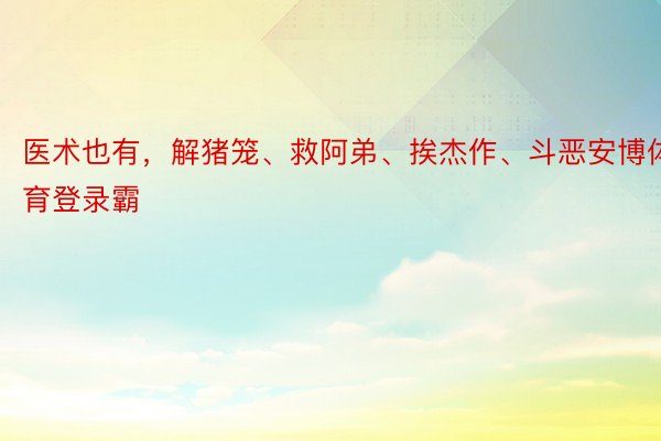 医术也有，解猪笼、救阿弟、挨杰作、斗恶安博体育登录霸