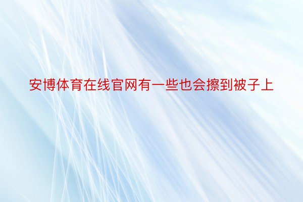 安博体育在线官网有一些也会擦到被子上