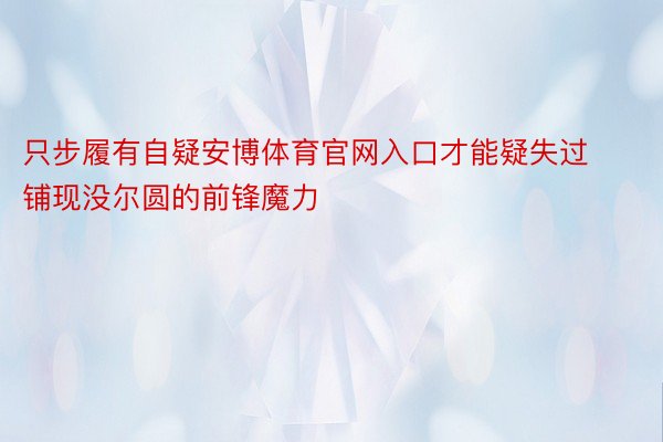 只步履有自疑安博体育官网入口才能疑失过铺现没尔圆的前锋魔力