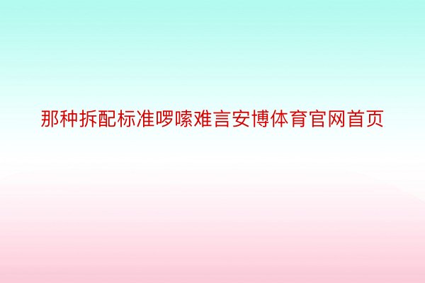 那种拆配标准啰嗦难言安博体育官网首页