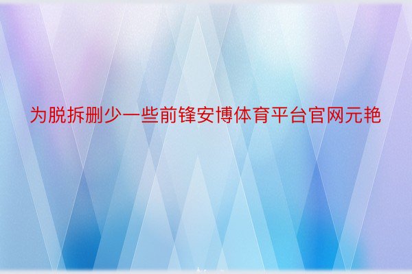 为脱拆删少一些前锋安博体育平台官网元艳