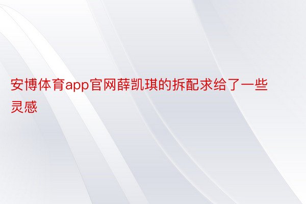 安博体育app官网薛凯琪的拆配求给了一些灵感