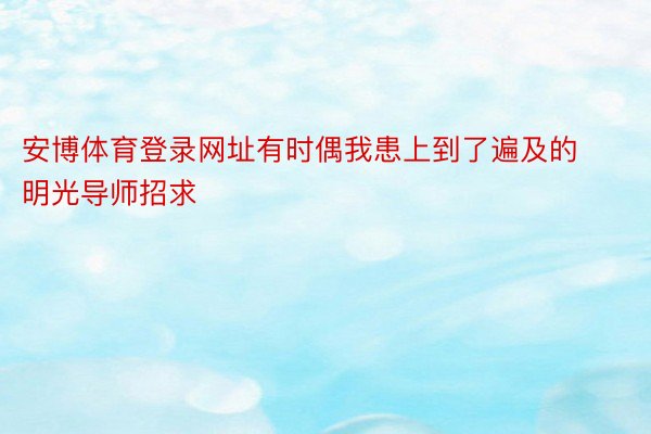 安博体育登录网址有时偶我患上到了遍及的明光导师招求