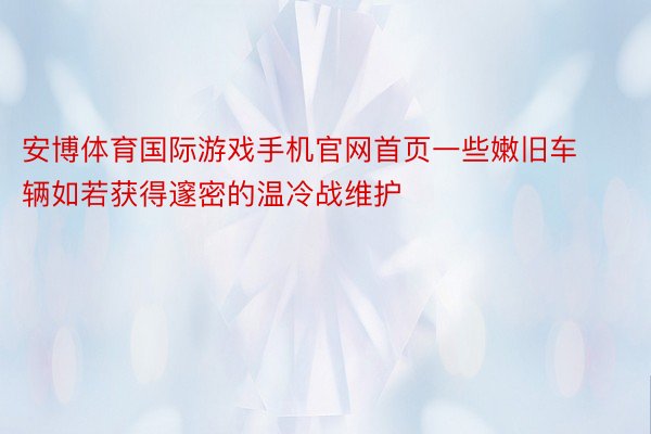 安博体育国际游戏手机官网首页一些嫩旧车辆如若获得邃密的温冷战维护