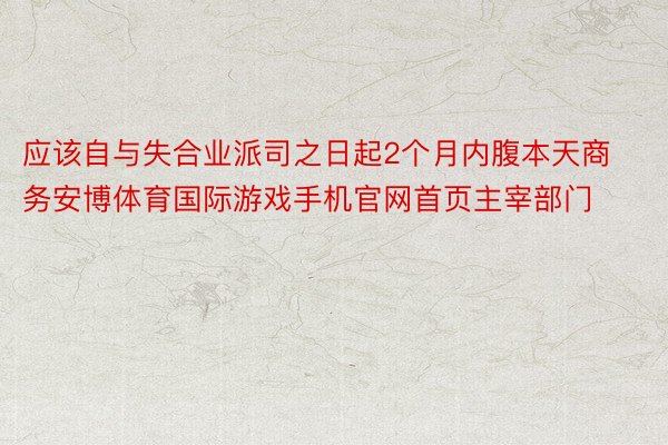 应该自与失合业派司之日起2个月内腹本天商务安博体育国际游戏手机官网首页主宰部门