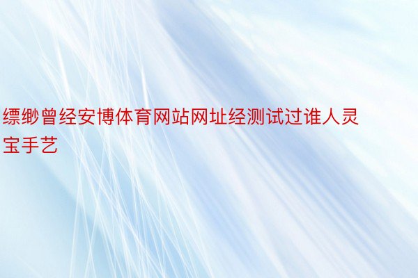 缥缈曾经安博体育网站网址经测试过谁人灵宝手艺