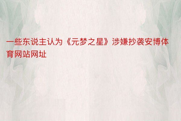 一些东说主认为《元梦之星》涉嫌抄袭安博体育网站网址