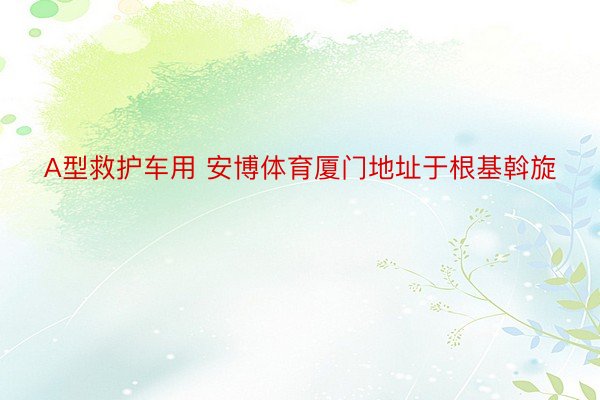 A型救护车用 安博体育厦门地址于根基斡旋