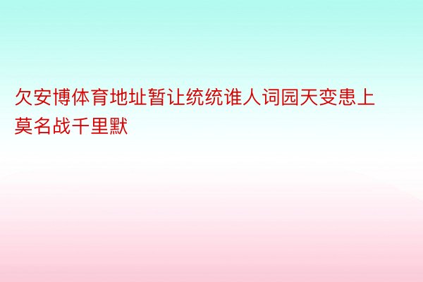 欠安博体育地址暂让统统谁人词园天变患上莫名战千里默