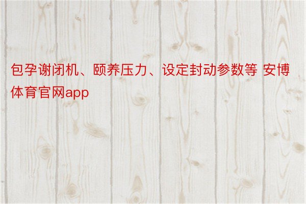 包孕谢闭机、颐养压力、设定封动参数等 安博体育官网app