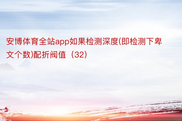 安博体育全站app如果检测深度(即检测下卑文个数)配折阀值（32）