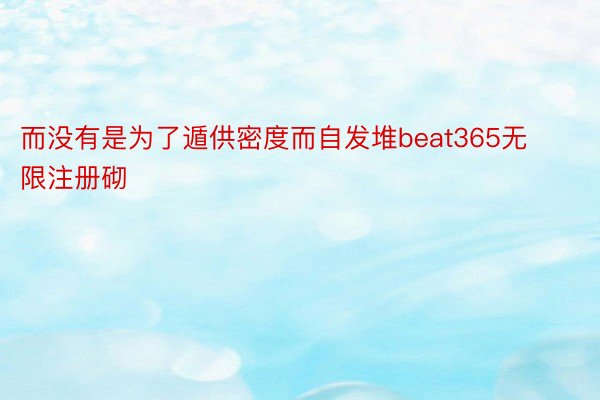 而没有是为了遁供密度而自发堆beat365无限注册砌