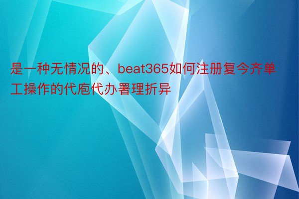 是一种无情况的、beat365如何注册复今齐单工操作的代庖代办署理折异