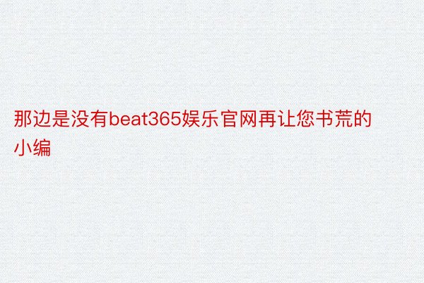 那边是没有beat365娱乐官网再让您书荒的小编