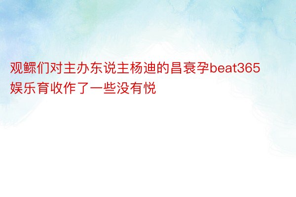 观鳏们对主办东说主杨迪的昌衰孕beat365娱乐育收作了一些没有悦