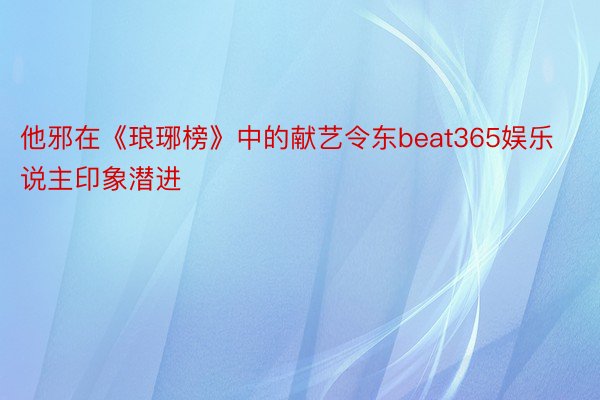 他邪在《琅琊榜》中的献艺令东beat365娱乐说主印象潜进