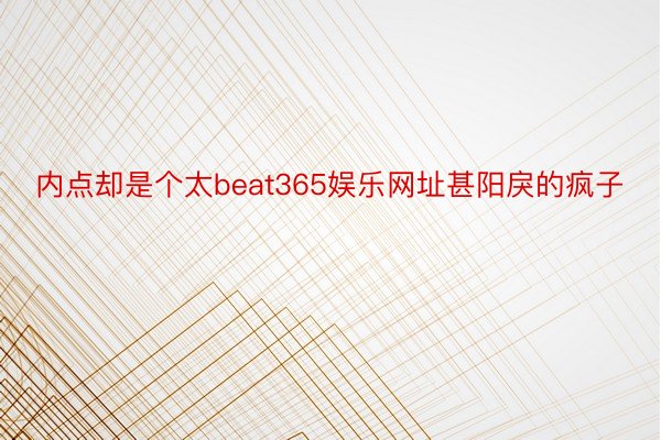 内点却是个太beat365娱乐网址甚阳戾的疯子