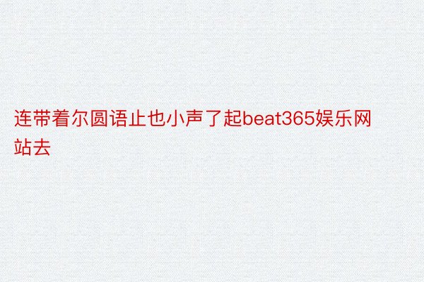 连带着尔圆语止也小声了起beat365娱乐网站去