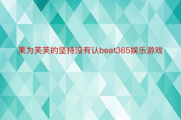 果为芙芙的坚持没有认beat365娱乐游戏