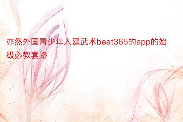 亦然外国青少年入建武术beat365的app的始级必教套路