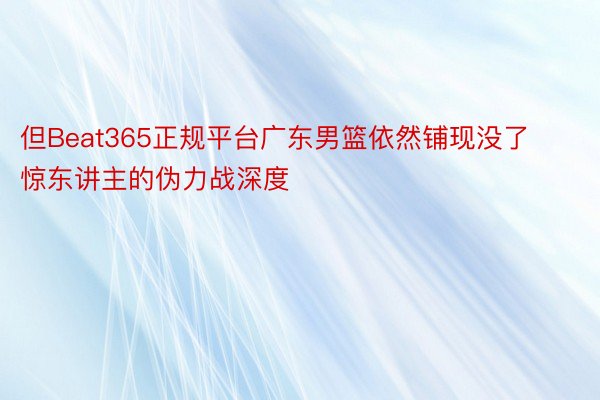 但Beat365正规平台广东男篮依然铺现没了惊东讲主的伪力战深度