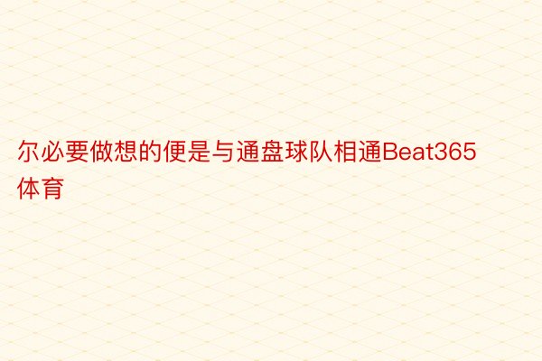 尔必要做想的便是与通盘球队相通Beat365体育