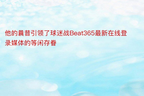 他的曩昔引领了球迷战Beat365最新在线登录媒体的等闲存眷