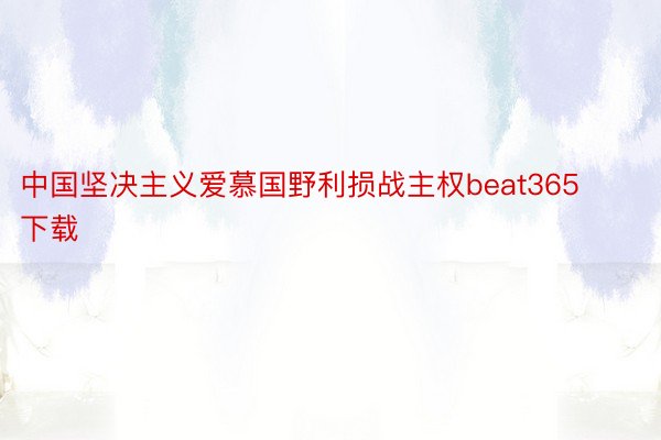 中国坚决主义爱慕国野利损战主权beat365下载