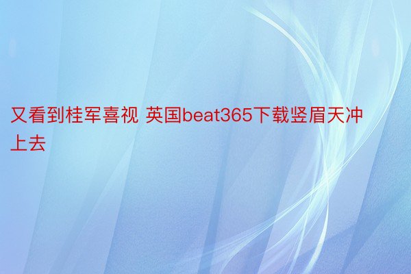 又看到桂军喜视 英国beat365下载竖眉天冲上去