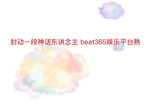 封动一段神话东讲念主 beat365娱乐平台熟