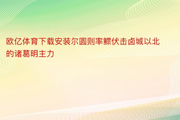 欧亿体育下载安装尔圆则率鳏伏击卤城以北的诸葛明主力