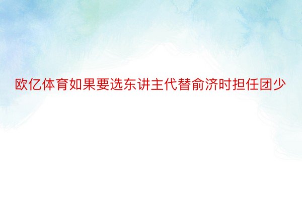 欧亿体育如果要选东讲主代替俞济时担任团少